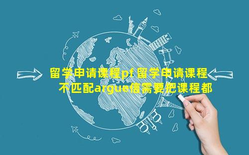留学申请课程pf 留学申请课程不匹配argue信需要把课程都列出来吗